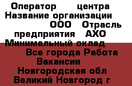 Оператор Call-центра › Название организации ­ Call-Telecom, ООО › Отрасль предприятия ­ АХО › Минимальный оклад ­ 45 000 - Все города Работа » Вакансии   . Новгородская обл.,Великий Новгород г.